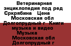 Ветеринарная энциклопедия под ред. Сркрябина › Цена ­ 500 - Московская обл., Долгопрудный г. Книги, музыка и видео » Музыка, CD   . Московская обл.,Долгопрудный г.